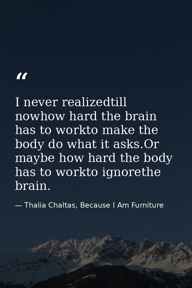 I never realizedtill nowhow hard the brain has to workto make the body do what it asks.Or maybe how hard the body has to — Thalia Chaltas, Because I Am Furniture
