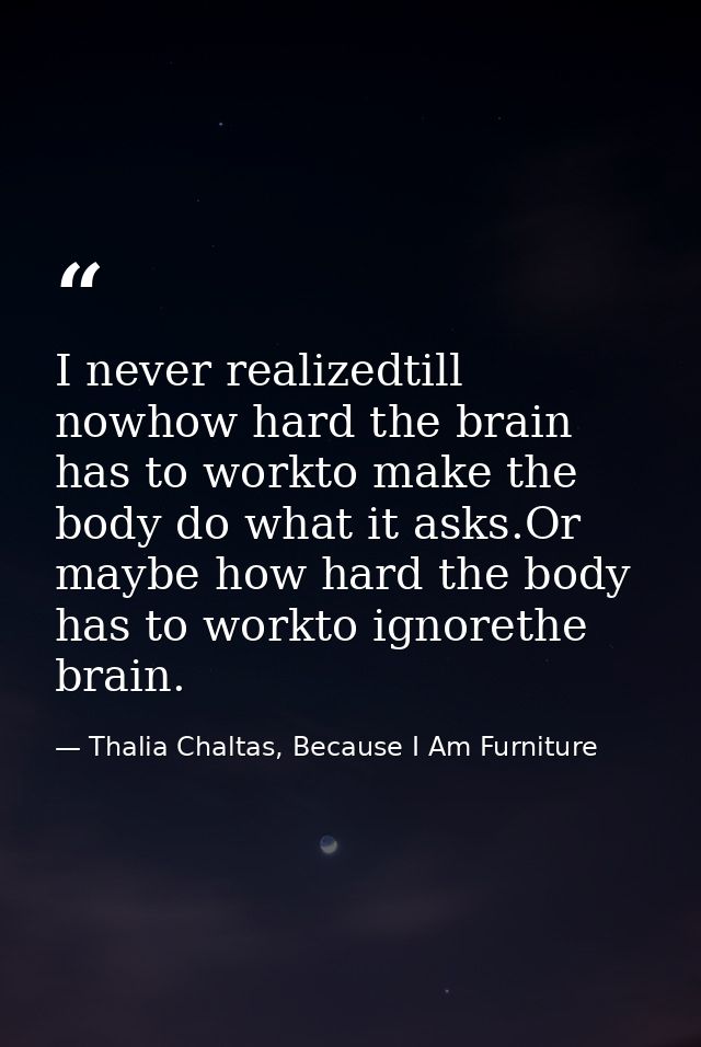 I never realizedtill nowhow hard the brain has to workto make the body do what it asks.Or maybe how hard the body has to — Thalia Chaltas, Because I Am Furniture
