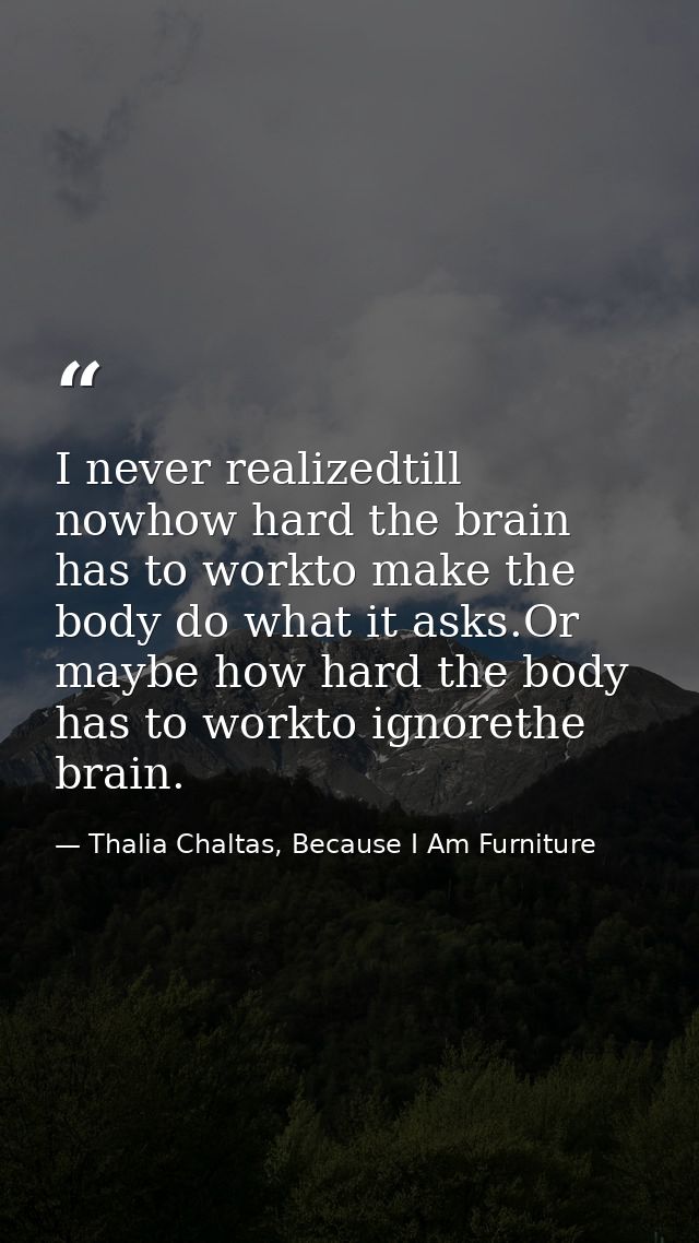 I never realizedtill nowhow hard the brain has to workto make the body do what it asks.Or maybe how hard the body has to — Thalia Chaltas, Because I Am Furniture