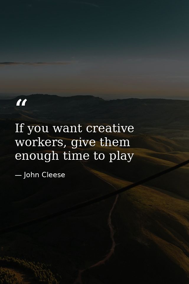 If you want creative workers, give them enough time to play — John Cleese