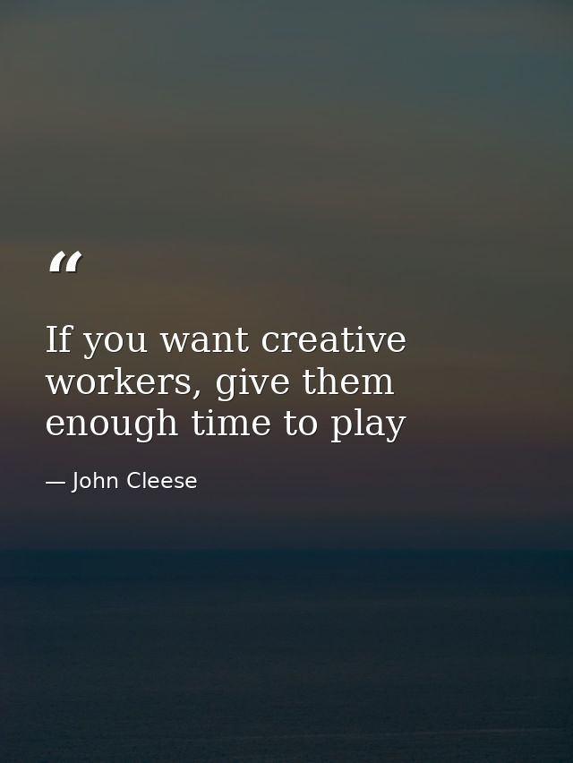 If you want creative workers, give them enough time to play — John Cleese