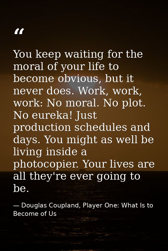 You keep waiting for the moral of your life to become obvious, but it never does. Work, work, work: No moral. No plot. N — Douglas Coupland, Player One: What Is to Become of Us