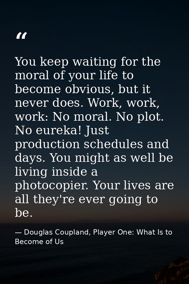 You keep waiting for the moral of your life to become obvious, but it never does. Work, work, work: No moral. No plot. N — Douglas Coupland, Player One: What Is to Become of Us