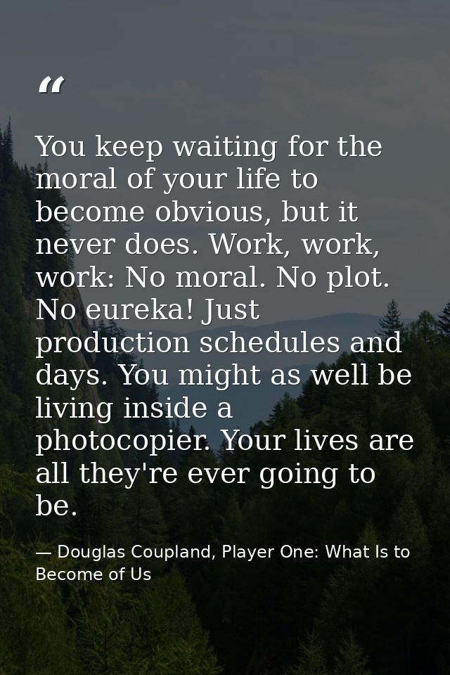 You keep waiting for the moral of your life to become obvious, but it never does. Work, work, work: No moral. No plot. N — Douglas Coupland, Player One: What Is to Become of Us
