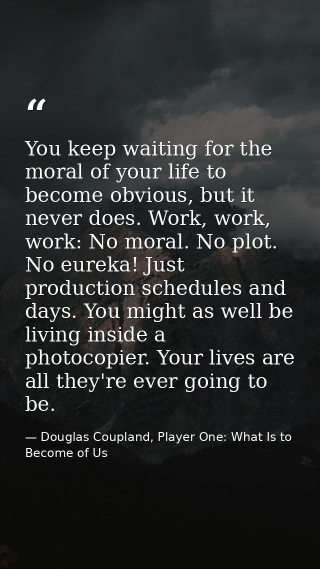 You keep waiting for the moral of your life to become obvious, but it never does. Work, work, work: No moral. No plot. N — Douglas Coupland, Player One: What Is to Become of Us