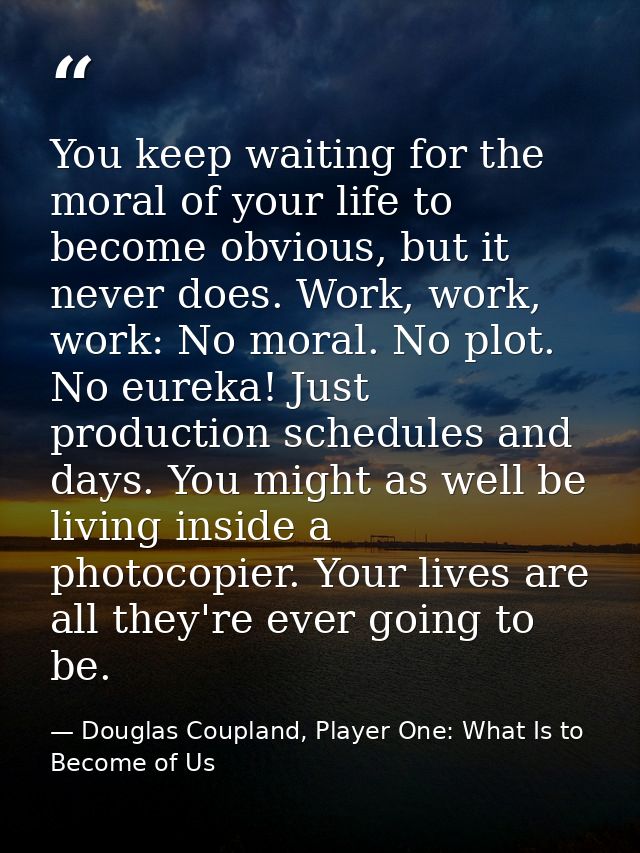 You keep waiting for the moral of your life to become obvious, but it never does. Work, work, work: No moral. No plot. N — Douglas Coupland, Player One: What Is to Become of Us