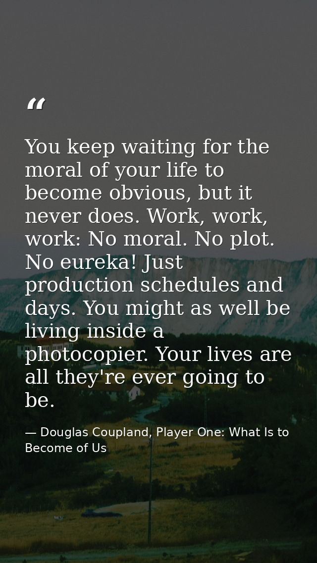 You keep waiting for the moral of your life to become obvious, but it never does. Work, work, work: No moral. No plot. N — Douglas Coupland, Player One: What Is to Become of Us