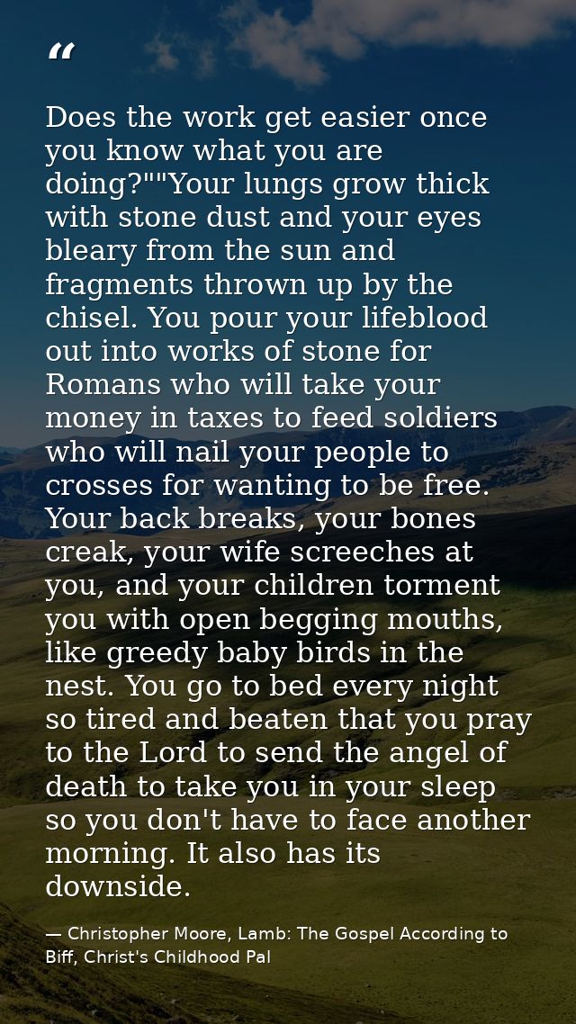 Does the work get easier once you know what you are doing?""Your lungs grow thick with stone dust and your eyes bleary f — Christopher Moore, Lamb: The Gospel According to Biff, Christ's Childhood Pal