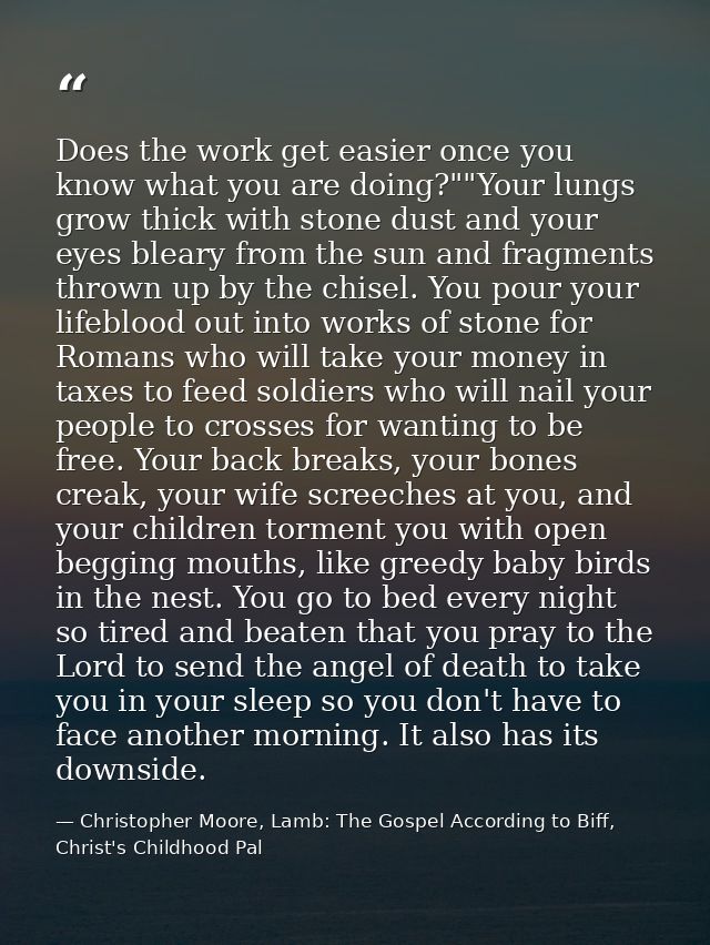 Does the work get easier once you know what you are doing?""Your lungs grow thick with stone dust and your eyes bleary f — Christopher Moore, Lamb: The Gospel According to Biff, Christ's Childhood Pal