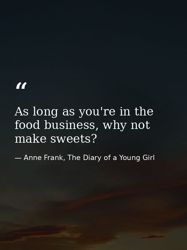 As long as you're in the food business, why not make sweets? — Anne Frank, The Diary of a Young Girl