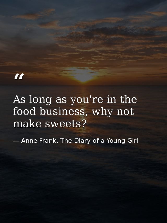 As long as you're in the food business, why not make sweets? — Anne Frank, The Diary of a Young Girl