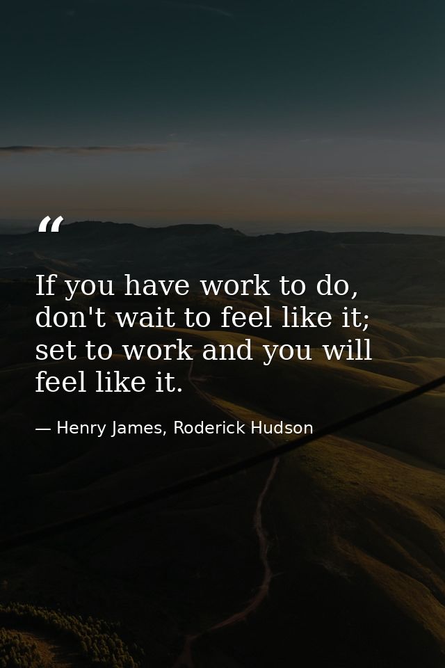 If you have work to do, don't wait to feel like it; set to work and you will feel like it. — Henry James, Roderick Hudson
