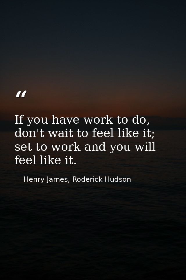 If you have work to do, don't wait to feel like it; set to work and you will feel like it. — Henry James, Roderick Hudson