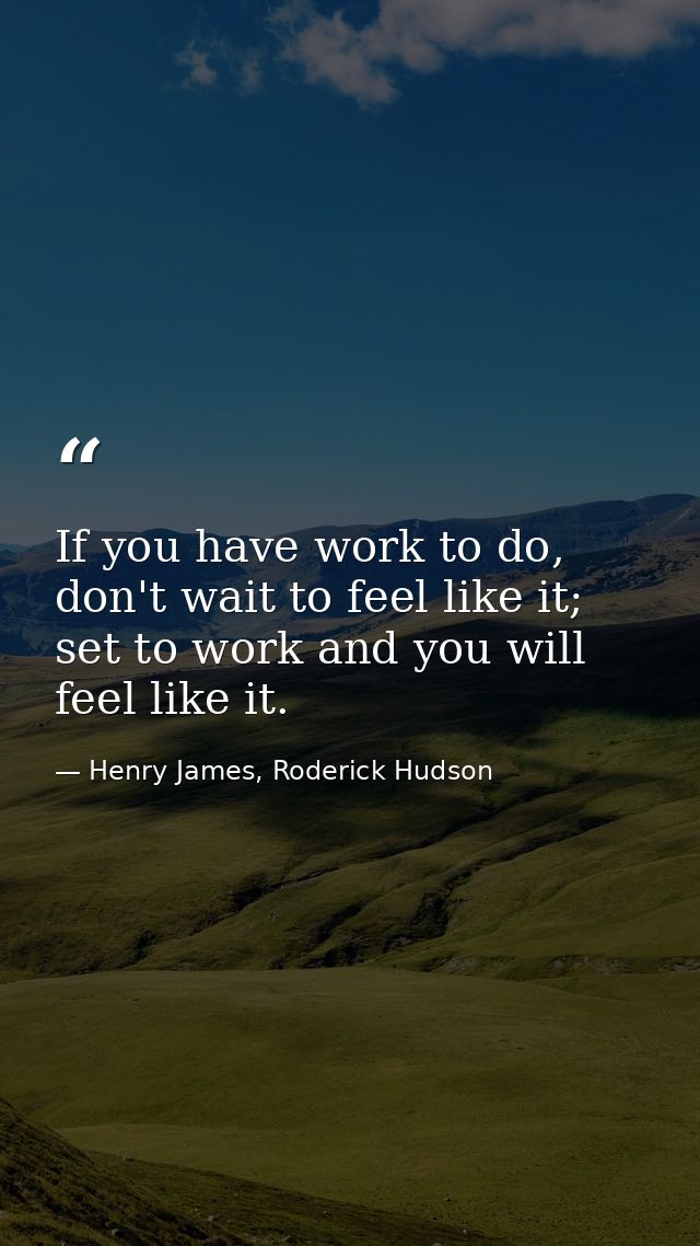 If you have work to do, don't wait to feel like it; set to work and you will feel like it. — Henry James, Roderick Hudson