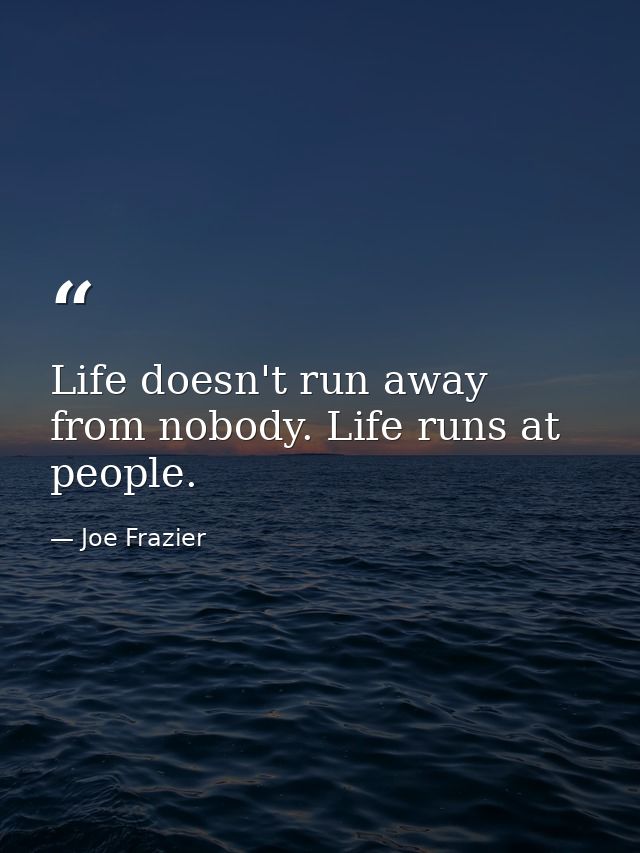 Life doesn't run away from nobody. Life runs at people. — Joe Frazier