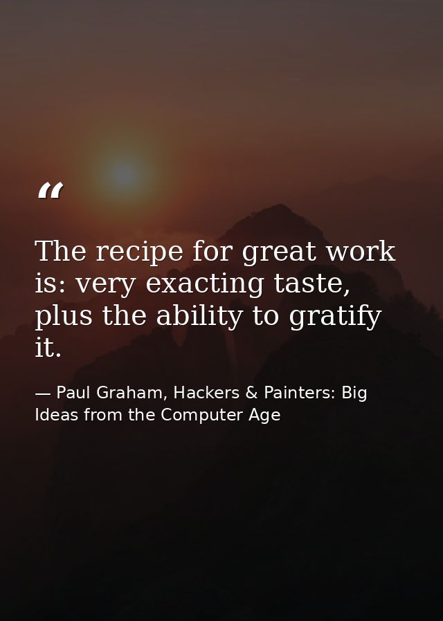 The recipe for great work is: very exacting taste, plus the ability to gratify it. — Paul Graham, Hackers & Painters: Big Ideas from the Computer Age
