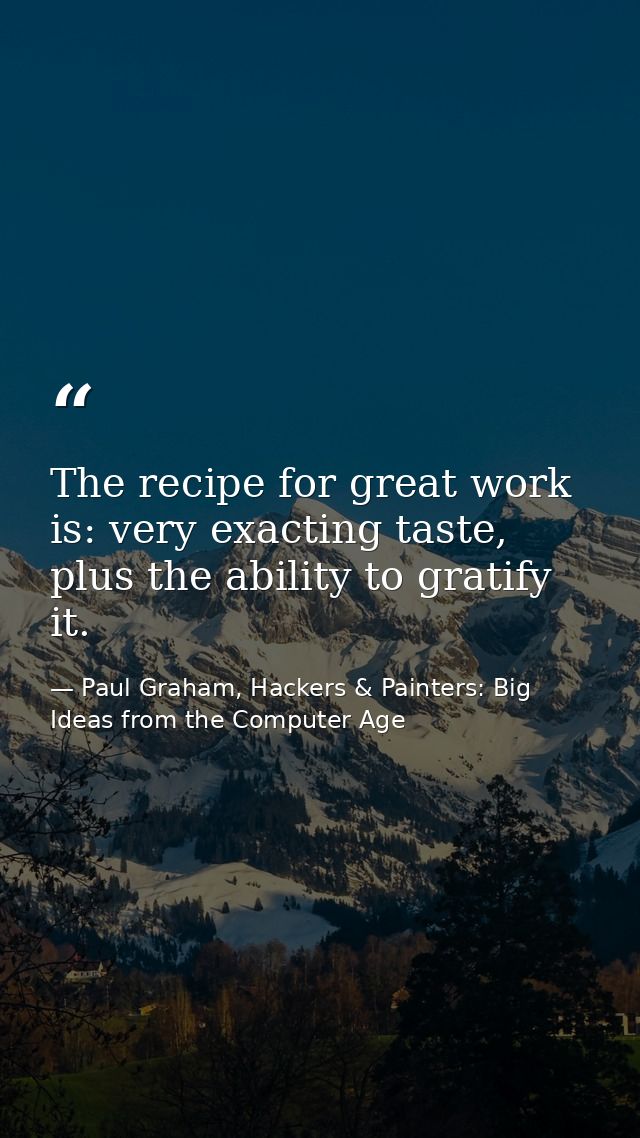 The recipe for great work is: very exacting taste, plus the ability to gratify it. — Paul Graham, Hackers & Painters: Big Ideas from the Computer Age