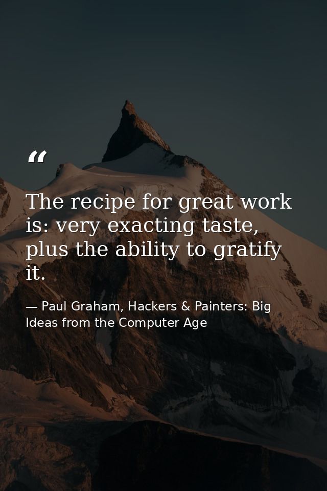 The recipe for great work is: very exacting taste, plus the ability to gratify it. — Paul Graham, Hackers & Painters: Big Ideas from the Computer Age