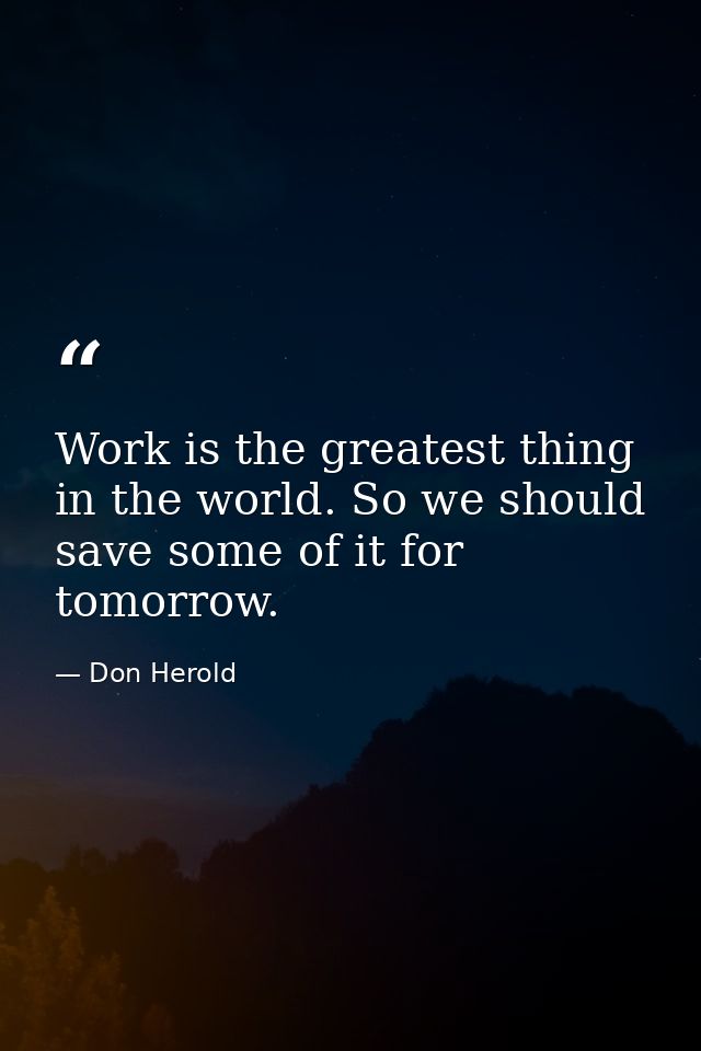 Work is the greatest thing in the world. So we should save some of it for tomorrow. — Don Herold
