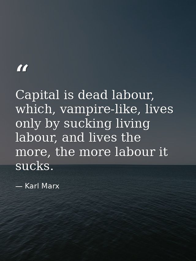 Capital is dead labour, which, vampire-like, lives only by sucking living labour, and lives the more, the more labour it — Karl Marx
