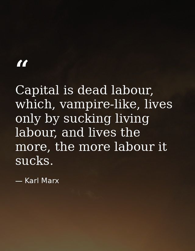 Capital is dead labour, which, vampire-like, lives only by sucking living labour, and lives the more, the more labour it — Karl Marx