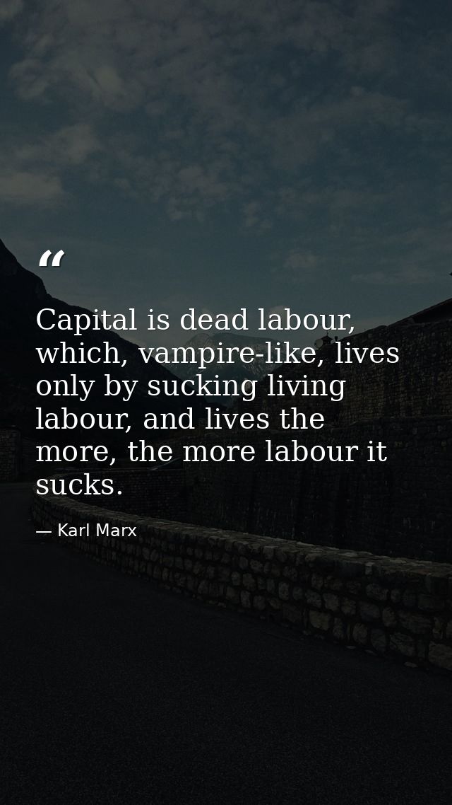 Capital is dead labour, which, vampire-like, lives only by sucking living labour, and lives the more, the more labour it — Karl Marx