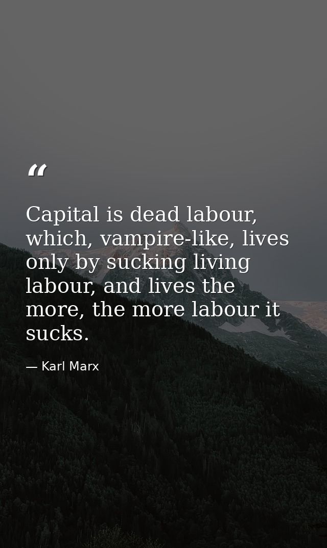 Capital is dead labour, which, vampire-like, lives only by sucking living labour, and lives the more, the more labour it — Karl Marx