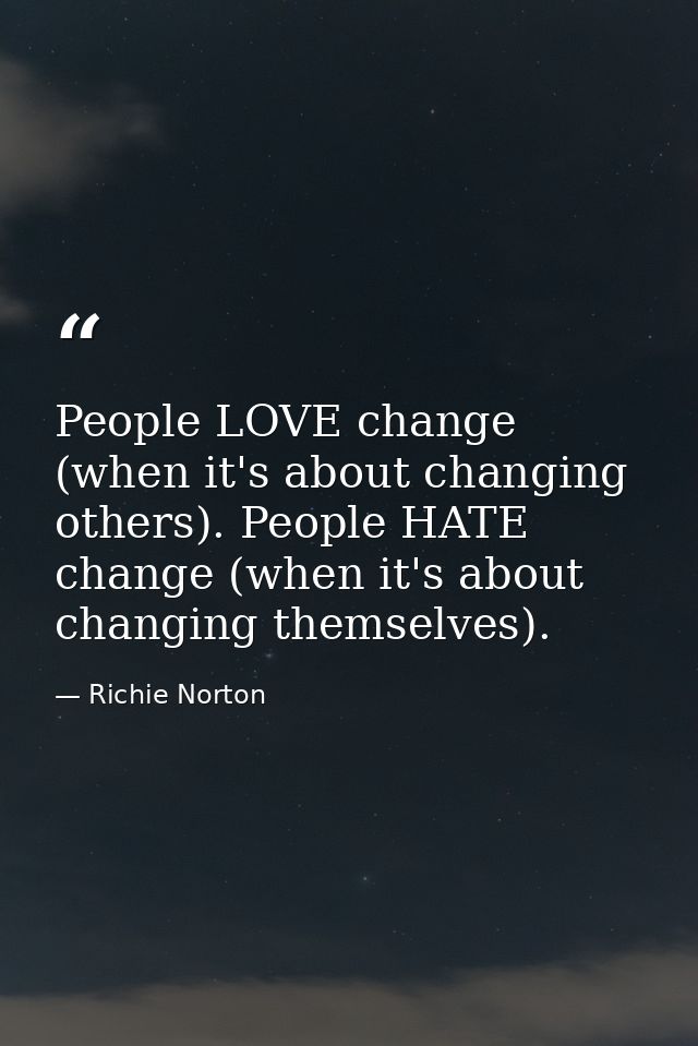 People LOVE change (when it's about changing others). People HATE change (when it's about changing themselves). — Richie Norton