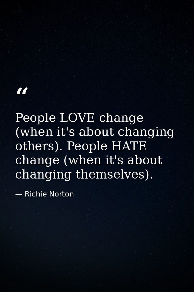 People LOVE change (when it's about changing others). People HATE change (when it's about changing themselves). — Richie Norton