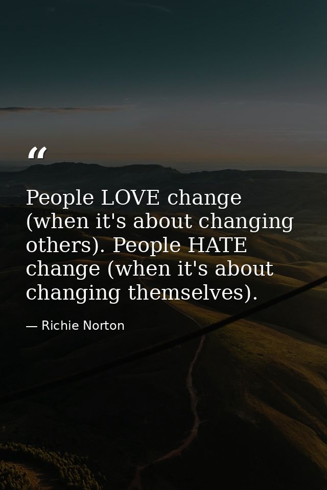 People LOVE change (when it's about changing others). People HATE change (when it's about changing themselves). — Richie Norton