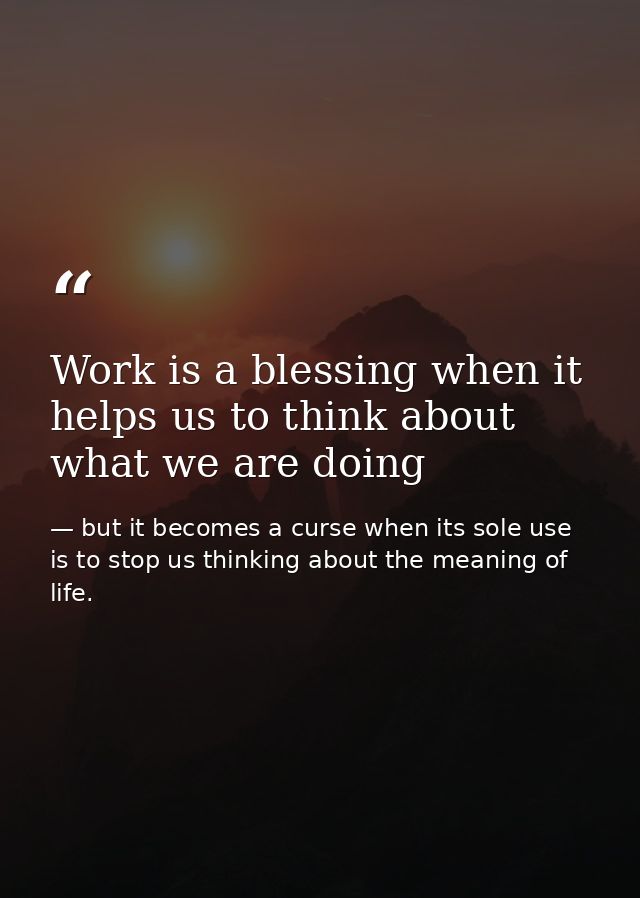 Work is a blessing when it helps us to think about what we are doing — but it becomes a curse when its sole use is to stop us thinking about the meaning of life.