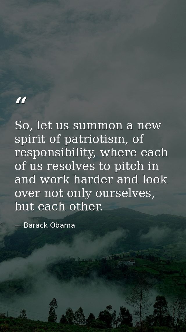 So, let us summon a new spirit of patriotism, of responsibility, where each of us resolves to pitch in and work harder a — Barack Obama