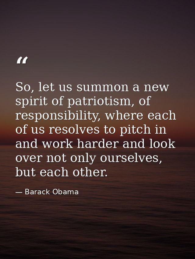 So, let us summon a new spirit of patriotism, of responsibility, where each of us resolves to pitch in and work harder a — Barack Obama