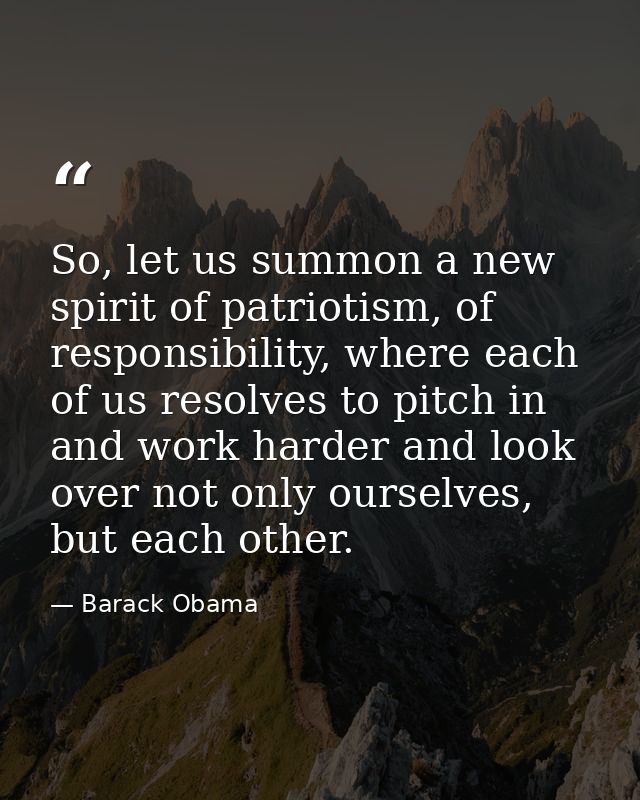 So, let us summon a new spirit of patriotism, of responsibility, where each of us resolves to pitch in and work harder a — Barack Obama