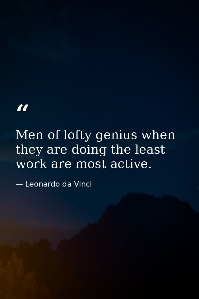 Men of lofty genius when they are doing the least work are most active. — Leonardo da Vinci