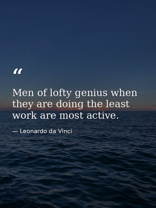 Men of lofty genius when they are doing the least work are most active. — Leonardo da Vinci