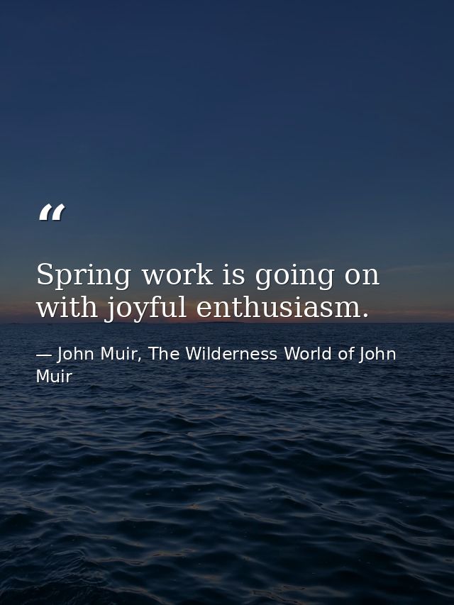 Spring work is going on with joyful enthusiasm. — John Muir, The Wilderness World of John Muir