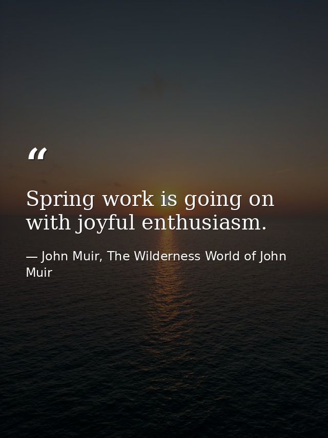 Spring work is going on with joyful enthusiasm. — John Muir, The Wilderness World of John Muir