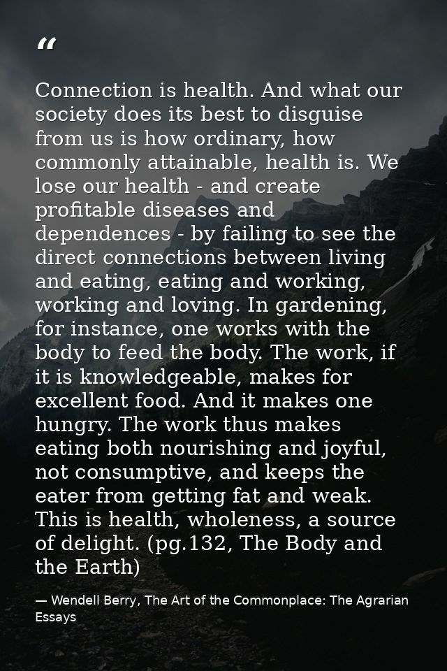 Connection is health. And what our society does its best to disguise from us is how ordinary, how commonly attainable, h — Wendell Berry, The Art of the Commonplace: The Agrarian Essays
