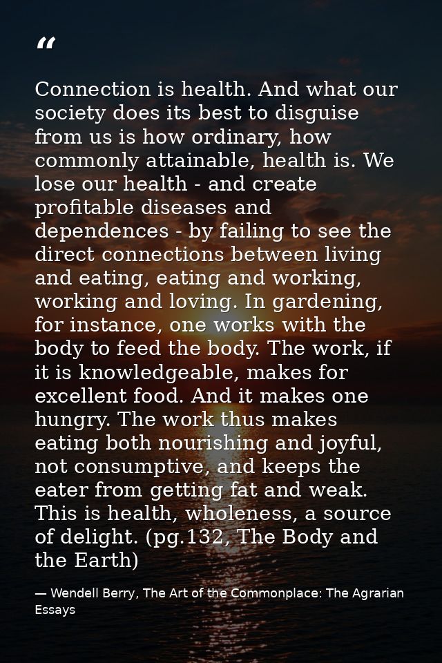 Connection is health. And what our society does its best to disguise from us is how ordinary, how commonly attainable, h — Wendell Berry, The Art of the Commonplace: The Agrarian Essays