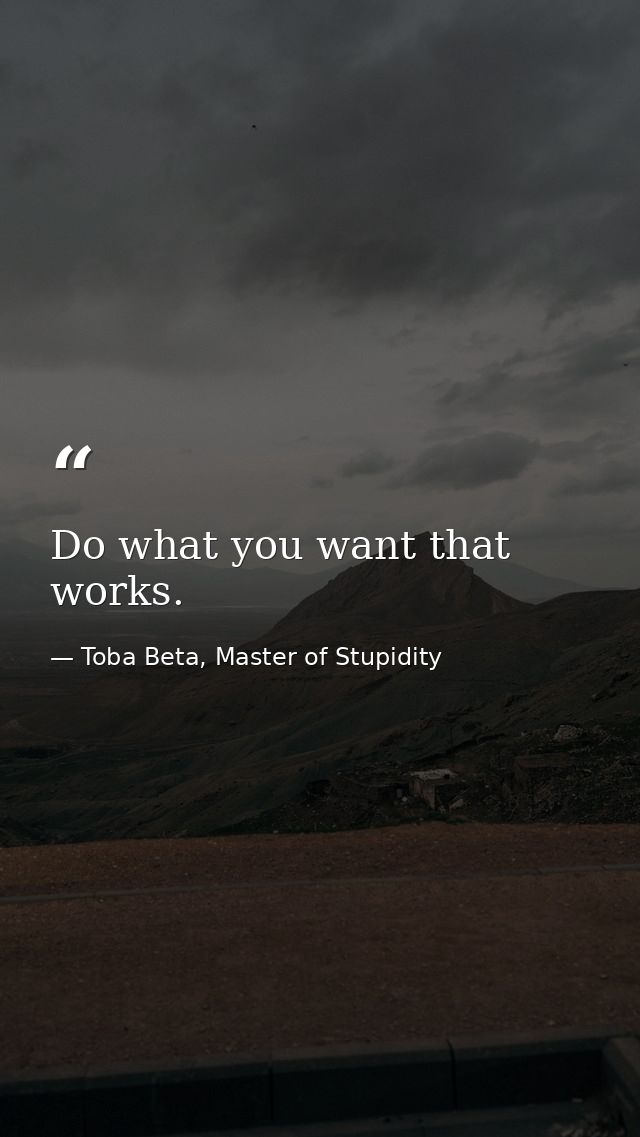Do what you want that works. — Toba Beta, Master of Stupidity