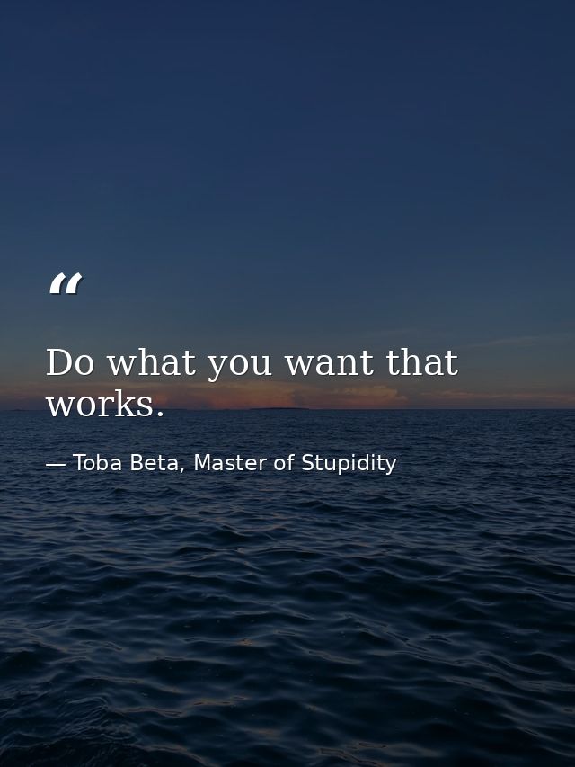 Do what you want that works. — Toba Beta, Master of Stupidity