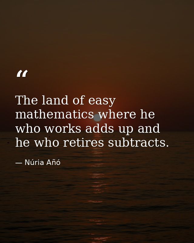 The land of easy mathematics where he who works adds up and he who retires subtracts. — Núria Añó