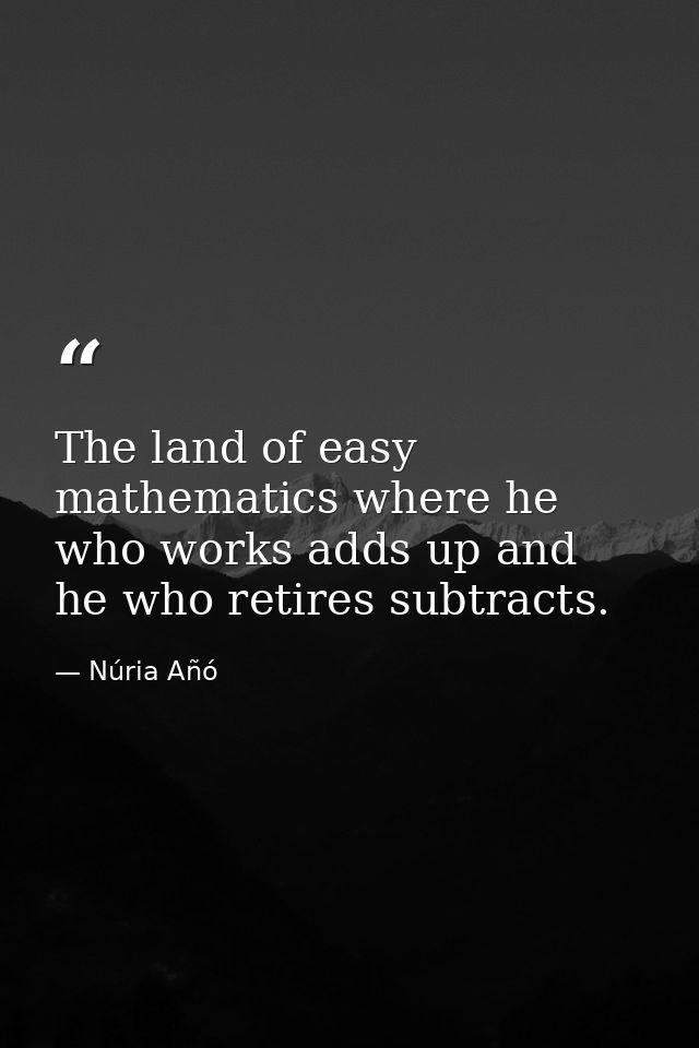 The land of easy mathematics where he who works adds up and he who retires subtracts. — Núria Añó