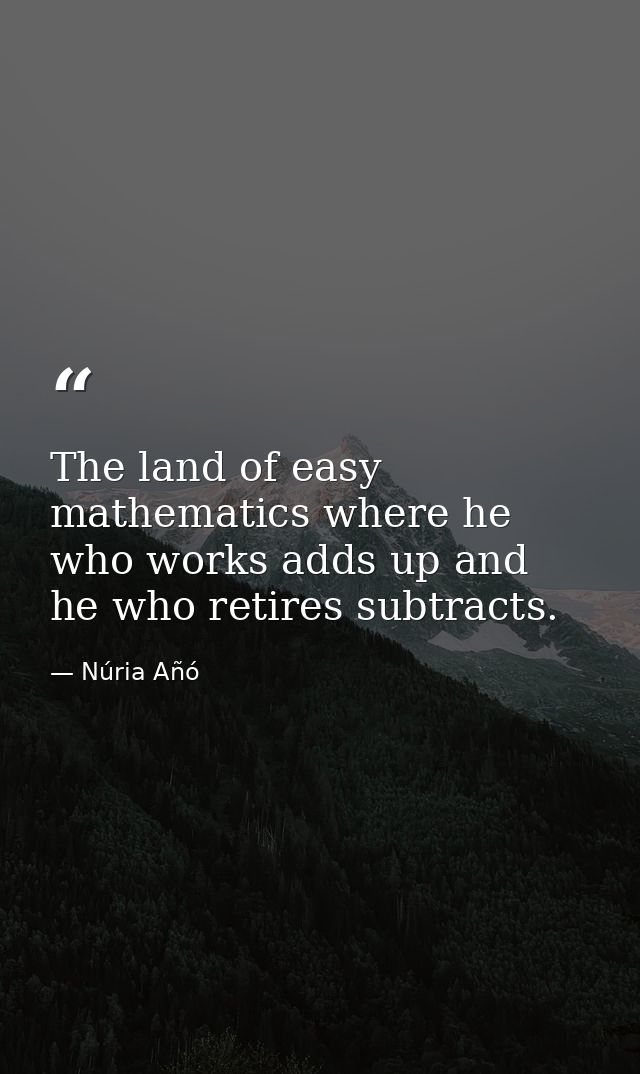 The land of easy mathematics where he who works adds up and he who retires subtracts. — Núria Añó