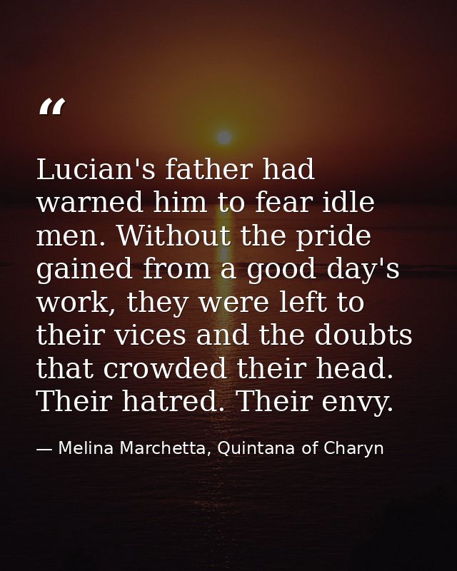 Lucian's father had warned him to fear idle men. Without the pride gained from a good day's work, they were left to thei — Melina Marchetta, Quintana of Charyn