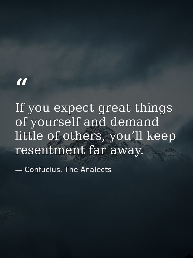 If you expect great things of yourself and demand little of others, you’ll keep resentment far away. — Confucius, The Analects