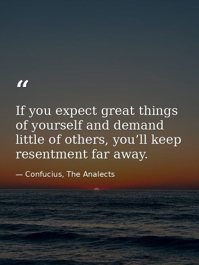 If you expect great things of yourself and demand little of others, you’ll keep resentment far away. — Confucius, The Analects