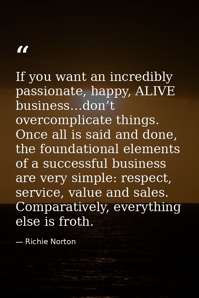 If you want an incredibly passionate, happy, ALIVE business…don’t overcomplicate things. Once all is said and done, the  — Richie Norton