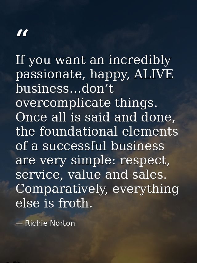If you want an incredibly passionate, happy, ALIVE business…don’t overcomplicate things. Once all is said and done, the  — Richie Norton